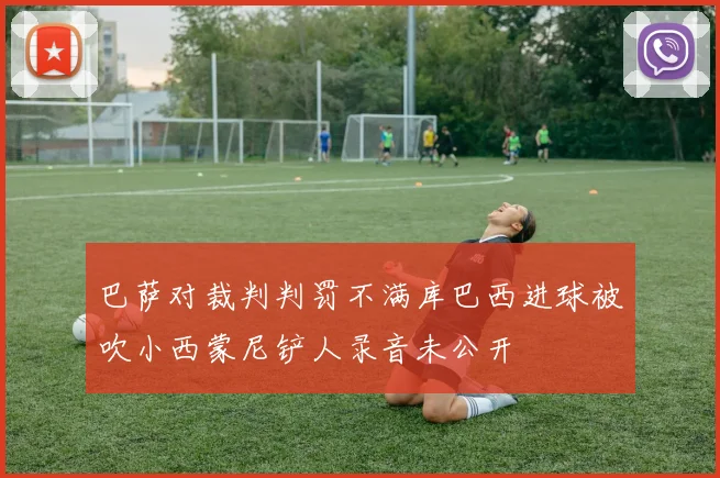 巴萨对裁判判罚不满库巴西进球被吹小西蒙尼铲人录音未公开
