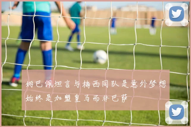 姆巴佩坦言与梅西同队是意外梦想始终是加盟皇马而非巴萨