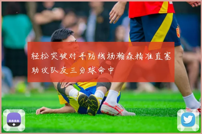 轻松突破对手防线杨瀚森精准直塞助攻队友三分球命中
