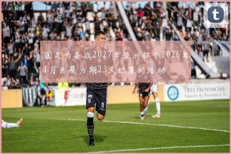 国足为备战2027年亚洲杯于2026年1月开展为期23天的集训活动
