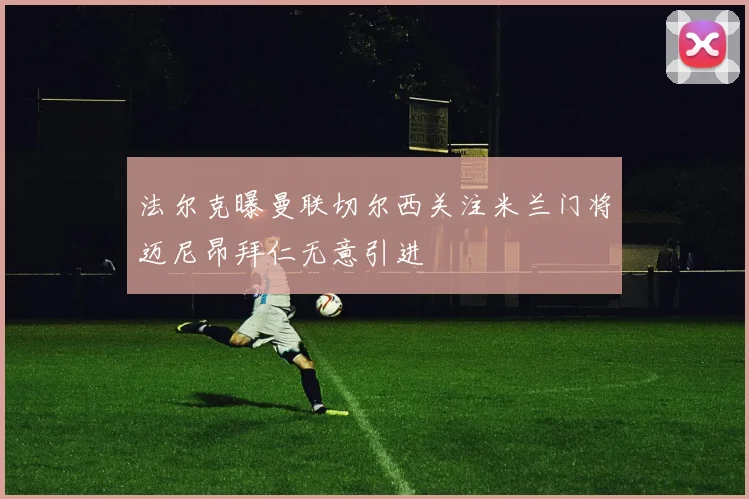 法尔克曝曼联切尔西关注米兰门将迈尼昂拜仁无意引进