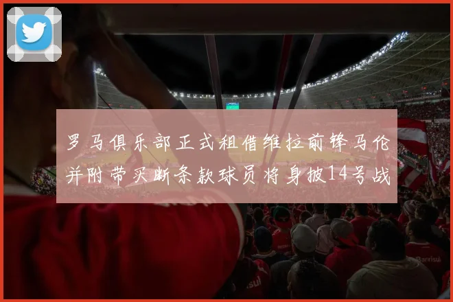 罗马俱乐部正式租借维拉前锋马伦并附带买断条款球员将身披14号战袍