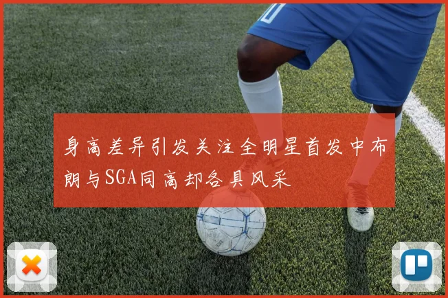 身高差异引发关注全明星首发中布朗与SGA同高却各具风采