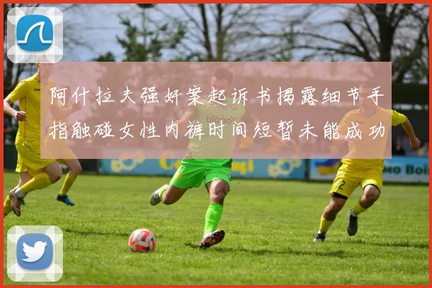 阿什拉夫强奸案起诉书揭露细节手指触碰女性内裤时间短暂未能成功挣脱