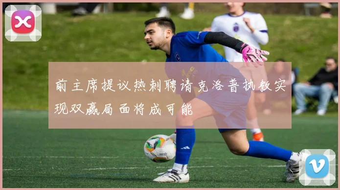 前主席提议热刺聘请克洛普执教实现双赢局面将成可能