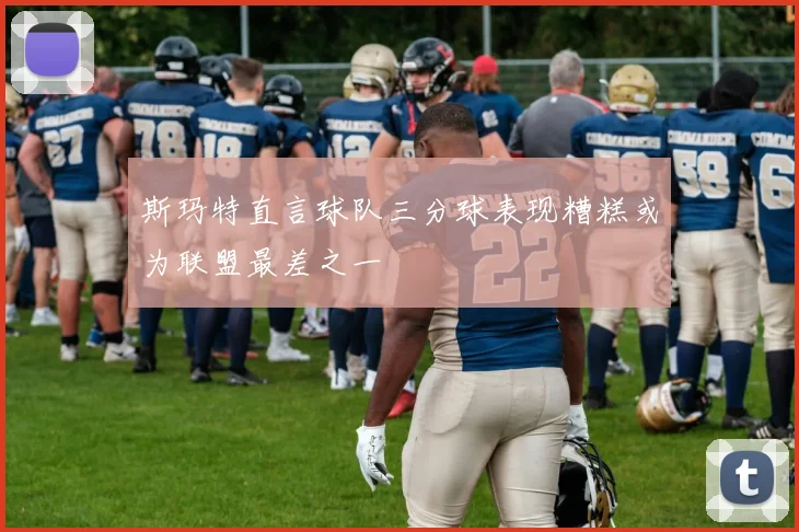 斯玛特直言球队三分球表现糟糕或为联盟最差之一