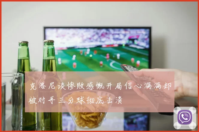 克洛尼谈惨败感慨开局信心满满却被对手三分球彻底击溃