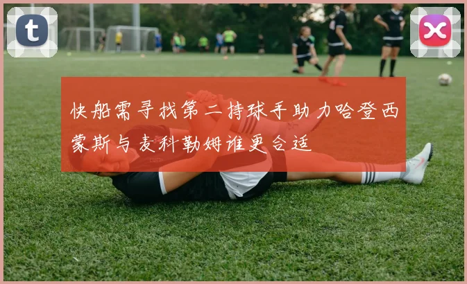 快船需寻找第二持球手助力哈登西蒙斯与麦科勒姆谁更合适
