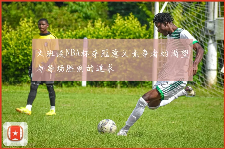 文班谈NBA杯夺冠意义竞争者的渴望与每场胜利的追求
