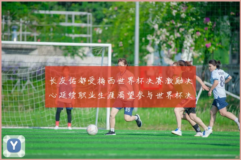 长友佑都受梅西世界杯决赛激励决心延续职业生涯渴望参与世界杯决赛
