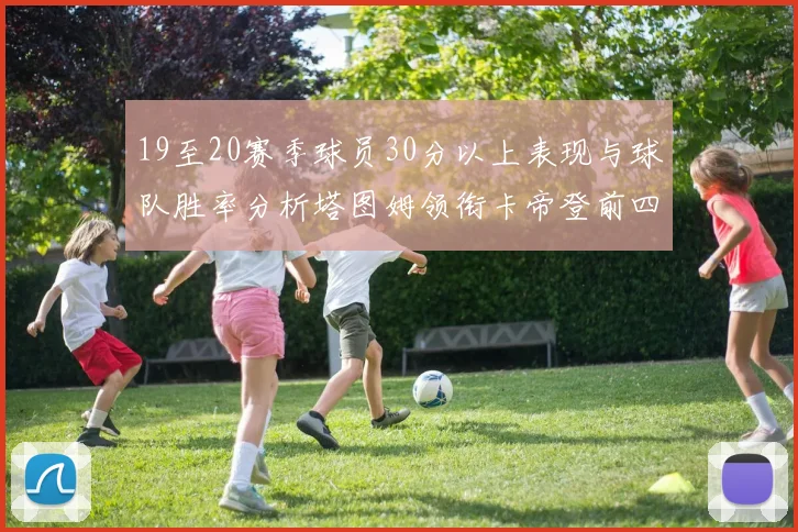 19至20赛季球员30分以上表现与球队胜率分析塔图姆领衔卡帝登前四