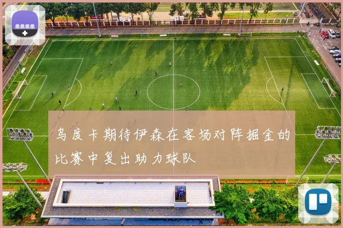 乌度卡期待伊森在客场对阵掘金的比赛中复出助力球队