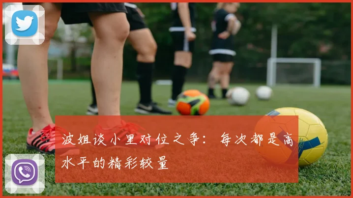 波姐谈小里对位之争：每次都是高水平的精彩较量