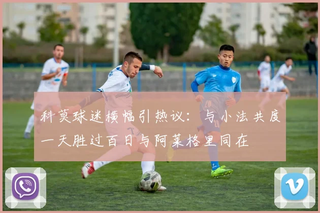 科莫球迷横幅引热议：与小法共度一天胜过百日与阿莱格里同在