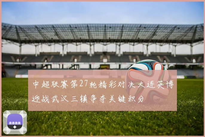 中超联赛第27轮精彩对决大连英博迎战武汉三镇争夺关键积分