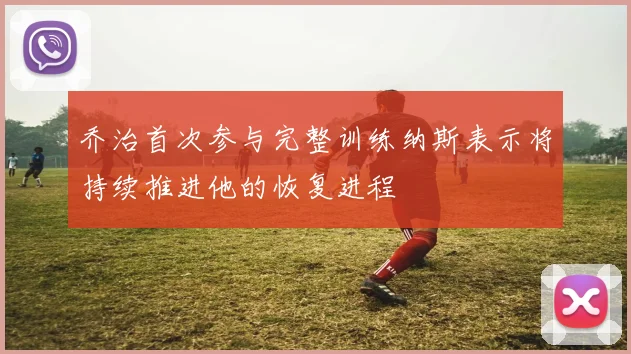 乔治首次参与完整训练纳斯表示将持续推进他的恢复进程