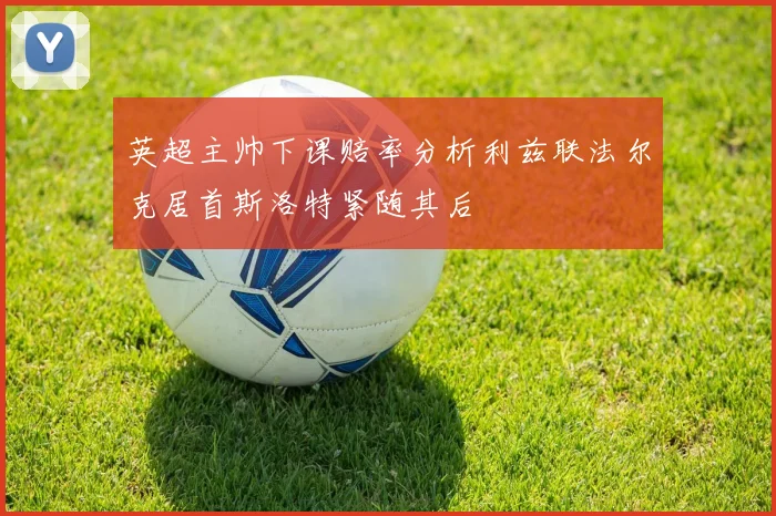 英超主帅下课赔率分析利兹联法尔克居首斯洛特紧随其后
