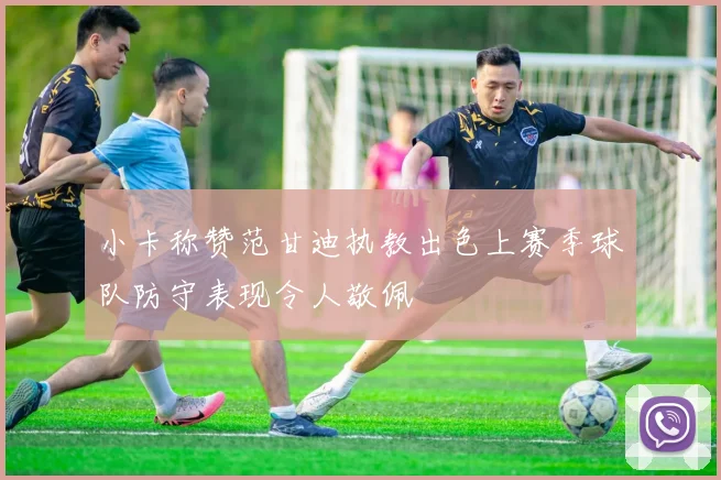 小卡称赞范甘迪执教出色上赛季球队防守表现令人敬佩