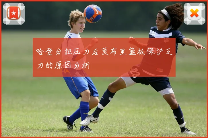 哈登分担压力后莫布里篮板保护乏力的原因分析