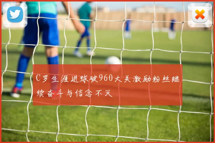 C罗生涯进球破960大关激励粉丝继续奋斗与信念不灭