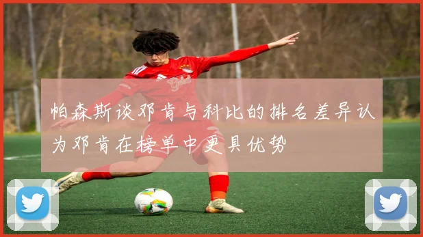 帕森斯谈邓肯与科比的排名差异认为邓肯在榜单中更具优势