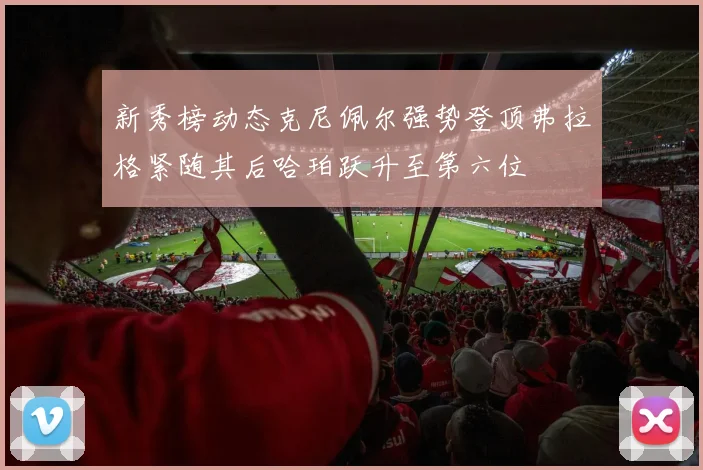 新秀榜动态克尼佩尔强势登顶弗拉格紧随其后哈珀跃升至第六位