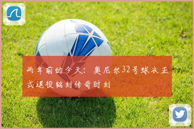 两年前的今天：奥尼尔32号球衣正式退役铭刻传奇时刻