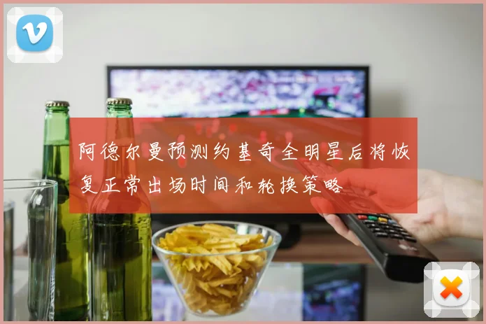 阿德尔曼预测约基奇全明星后将恢复正常出场时间和轮换策略