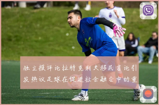 独立报评论拉特克利夫移民言论引发热议足球在促进社会融合中的重要作用