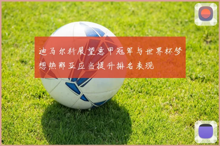 迪马尔科展望意甲冠军与世界杯梦想热那亚应当提升排名表现