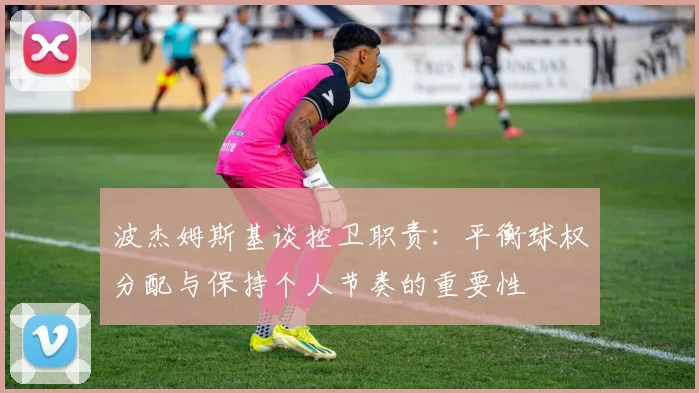 波杰姆斯基谈控卫职责：平衡球权分配与保持个人节奏的重要性