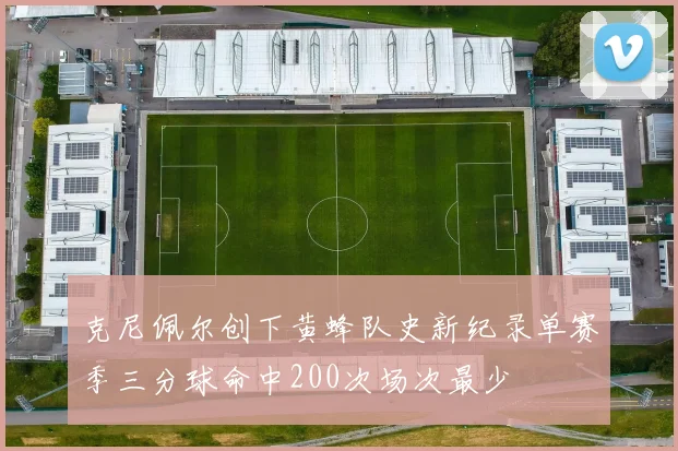 克尼佩尔创下黄蜂队史新纪录单赛季三分球命中200次场次最少