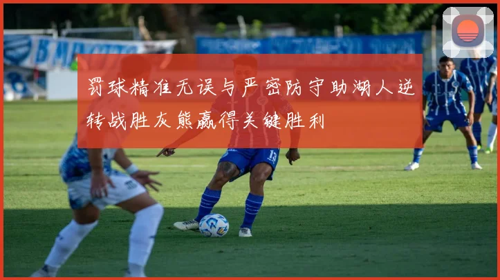 罚球精准无误与严密防守助湖人逆转战胜灰熊赢得关键胜利