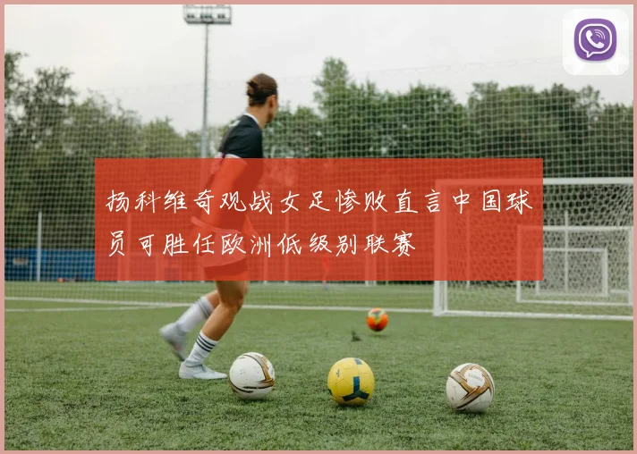 扬科维奇观战女足惨败直言中国球员可胜任欧洲低级别联赛