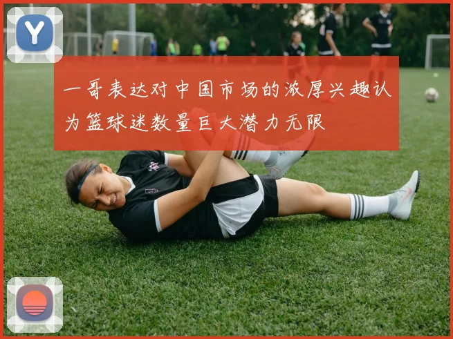 一哥表达对中国市场的浓厚兴趣认为篮球迷数量巨大潜力无限