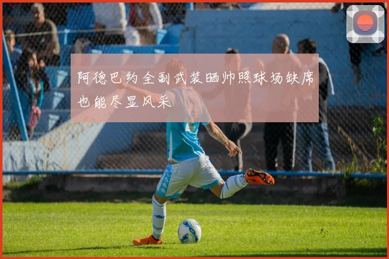 阿德巴约全副武装晒帅照球场缺席也能尽显风采