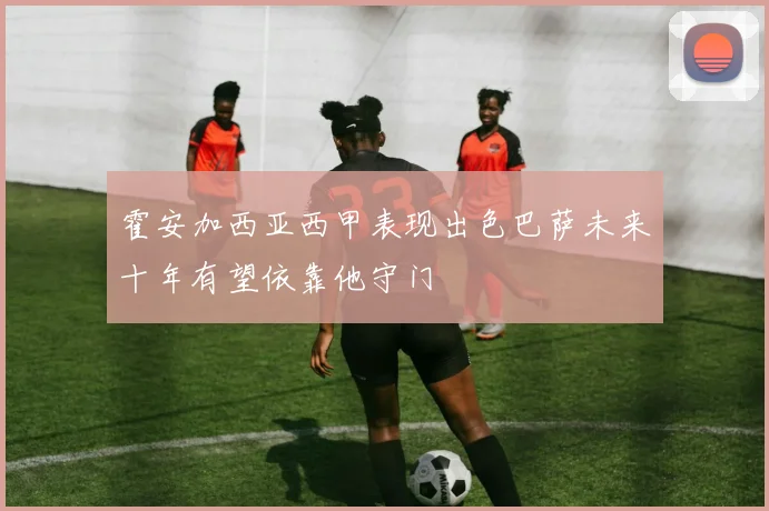 霍安加西亚西甲表现出色巴萨未来十年有望依靠他守门