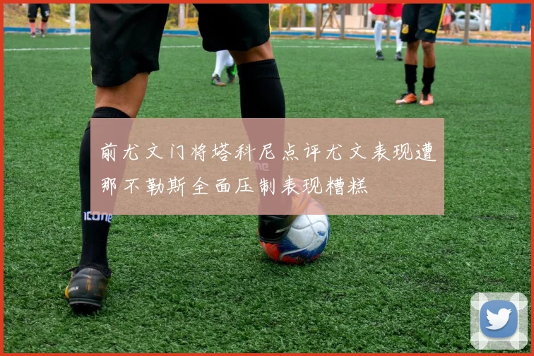 前尤文门将塔科尼点评尤文表现遭那不勒斯全面压制表现糟糕