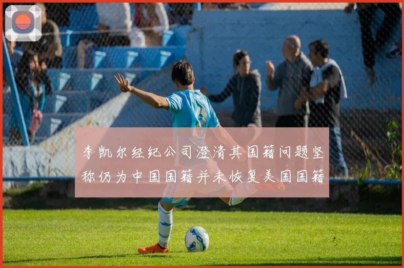 李凯尔经纪公司澄清其国籍问题坚称仍为中国国籍并未恢复美国国籍