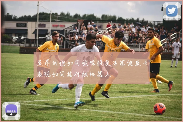 莱昂纳德如同被绿报复活塞健康卡表现如同接对线机器人