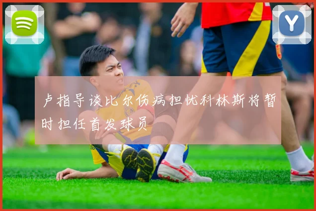 卢指导谈比尔伤病担忧科林斯将暂时担任首发球员