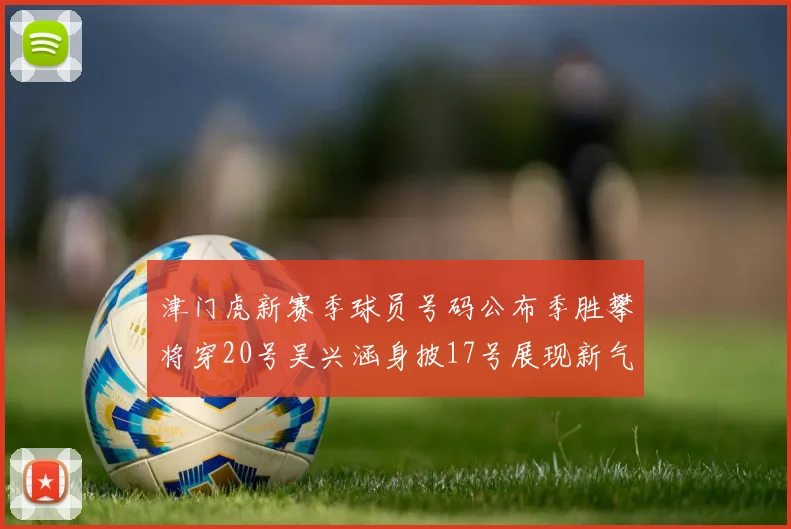 津门虎新赛季球员号码公布季胜攀将穿20号吴兴涵身披17号展现新气象