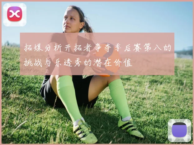 拓媒分析开拓者争夺季后赛第八的挑战与乐透秀的潜在价值