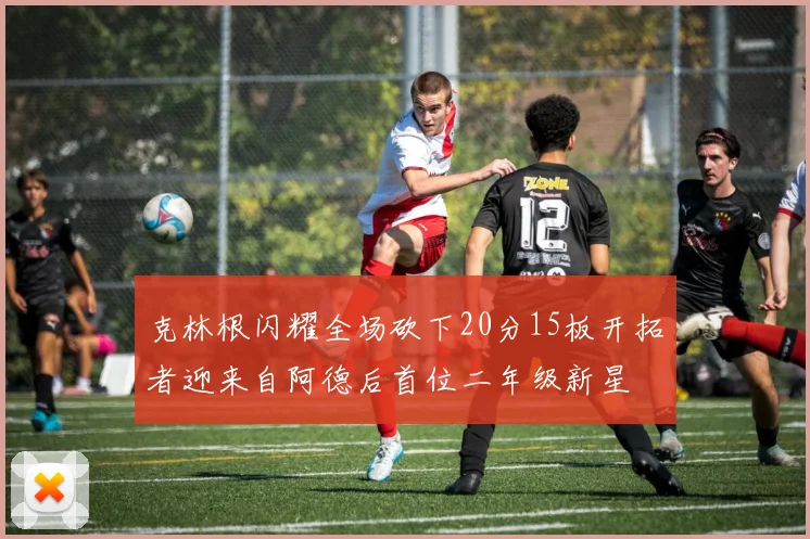 克林根闪耀全场砍下20分15板开拓者迎来自阿德后首位二年级新星