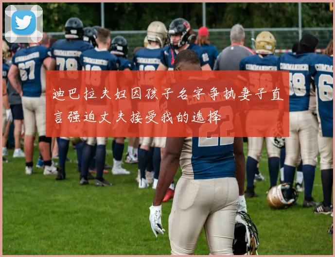 迪巴拉夫妇因孩子名字争执妻子直言强迫丈夫接受我的选择