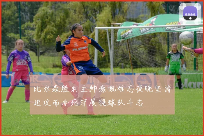 比尔森胜利主帅感慨难忘夜晚坚持进攻而非死守展现球队斗志