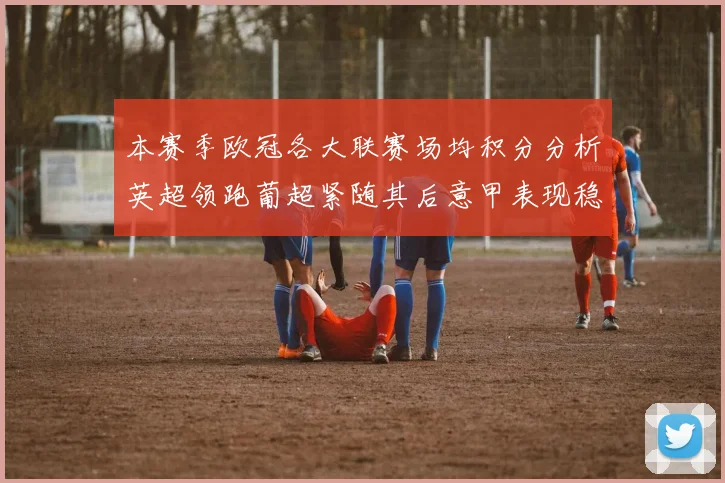 本赛季欧冠各大联赛场均积分分析英超领跑葡超紧随其后意甲表现稳健