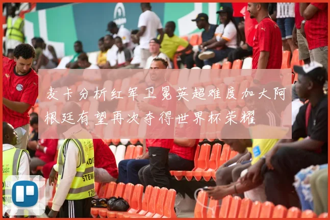 麦卡分析红军卫冕英超难度加大阿根廷有望再次夺得世界杯荣耀