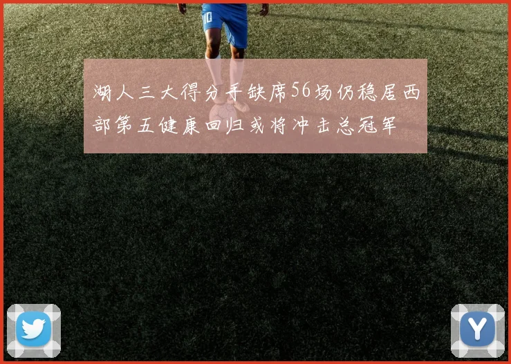 湖人三大得分手缺席56场仍稳居西部第五健康回归或将冲击总冠军